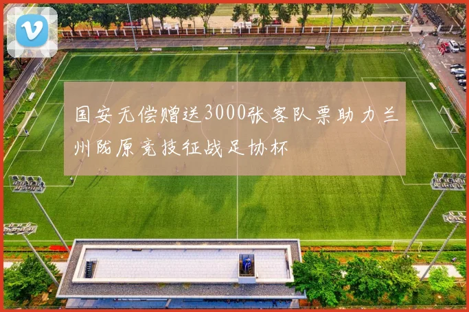 国安无偿赠送3000张客队票助力兰州陇原竞技征战足协杯